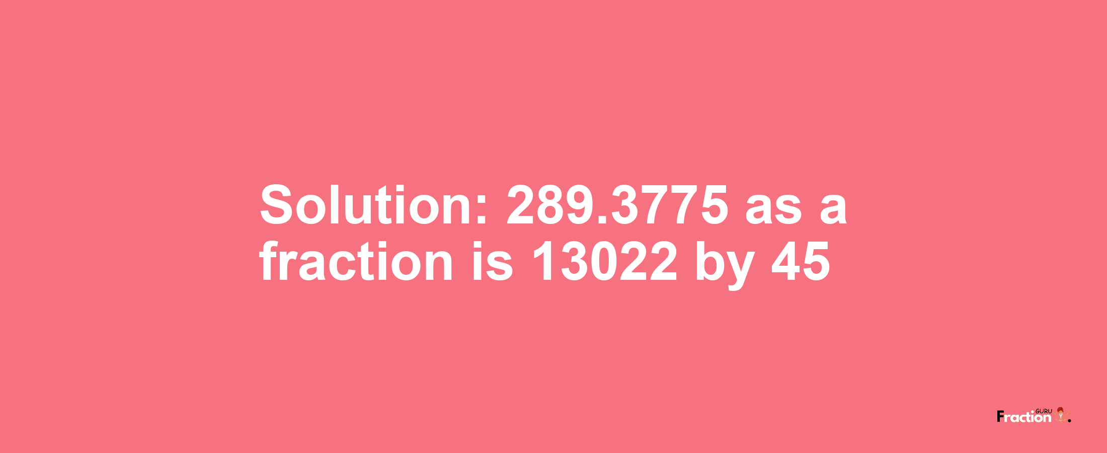 Solution:289.3775 as a fraction is 13022/45